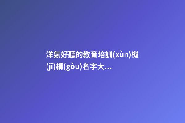 洋氣好聽的教育培訓(xùn)機(jī)構(gòu)名字大全 教育機(jī)構(gòu)名字大全-第1張-公司起名-玄機(jī)派